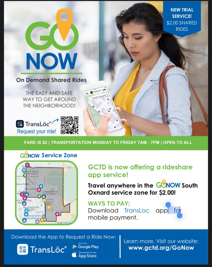 New trial service $2 shared rides with GO NOW On Demand Share Riders. The easy and safe way to get around the neighborhood. Fare is $2 transportation Monday–Friday 7 a.m.–7 p.m. open to all! Gold Coast Transit District is now offering a rideshare app service. Travel anywhere in the GO NOW South Oxnard service zone for $2! Ways to pay: Download TransLoc application for mobile payment. Learn more by visiting our website at gctd.org/GoNow