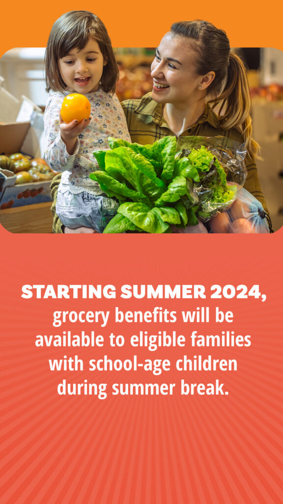 Starting Summer 2024, grocery benefits will be available to eligible families with school-age children during summer break. 
